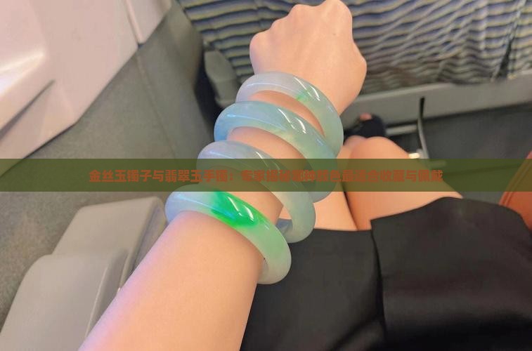 金丝玉镯子与翡翠玉手镯：专家揭秘哪种颜色最适合收藏与佩戴