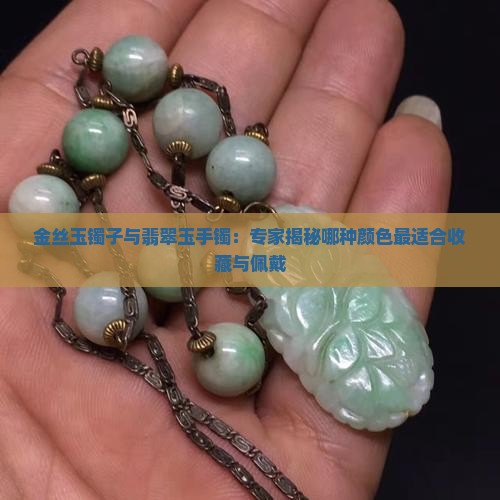 金丝玉镯子与翡翠玉手镯：专家揭秘哪种颜色最适合收藏与佩戴