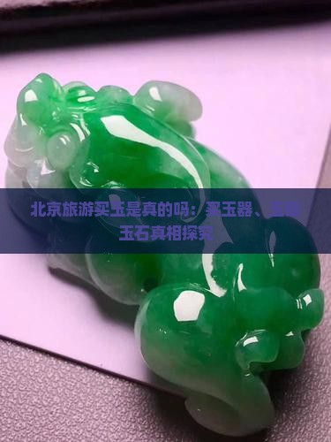 北京旅游买玉是真的吗：买玉器、玉镯玉石真相探究