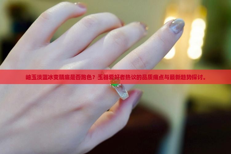 岫玉淡蓝冰变晴底是否跑色？玉器爱好者热议的品质痛点与最新趋势探讨。