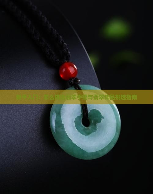 新手入门：怎么挑选翡翠手镯与翡翠饰品挑选指南