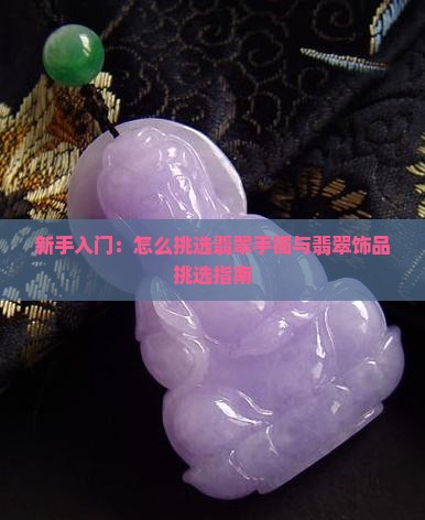 新手入门：怎么挑选翡翠手镯与翡翠饰品挑选指南