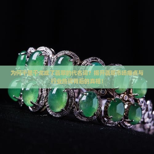 为何千里干戈成了翡翠的代名词？揭开翡翠市场痛点与行业热词背后的真相！