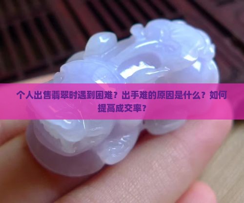 个人出售翡翠时遇到困难？出手难的原因是什么？如何提高成交率？