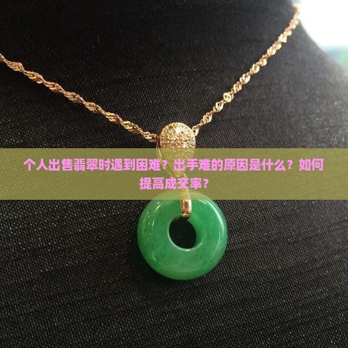 个人出售翡翠时遇到困难？出手难的原因是什么？如何提高成交率？
