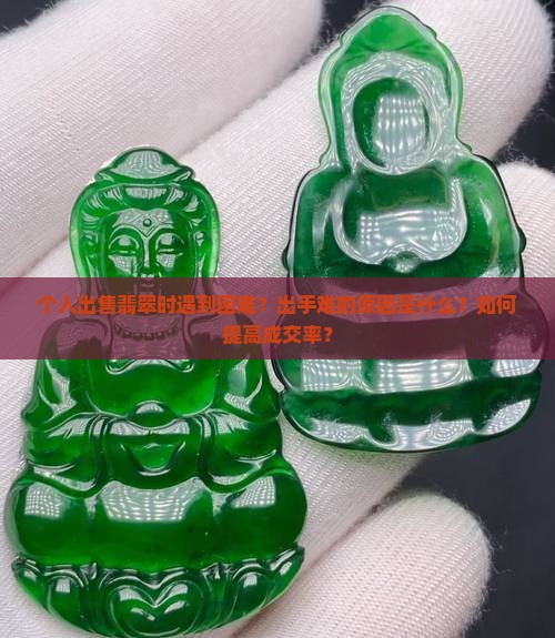 个人出售翡翠时遇到困难？出手难的原因是什么？如何提高成交率？