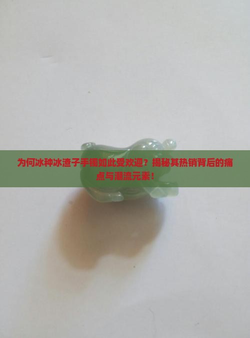 为何冰种冰渣子手镯如此受欢迎？揭秘其热销背后的痛点与潮流元素！