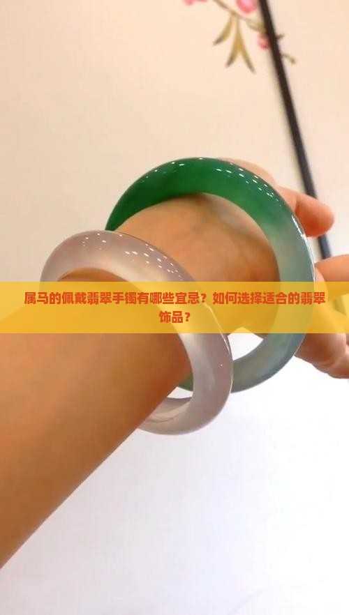 属马的佩戴翡翠手镯有哪些宜忌？如何选择适合的翡翠饰品？