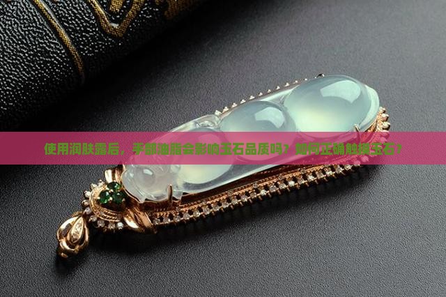 使用润肤露后，手部油脂会影响玉石品质吗？如何正确触摸玉石？