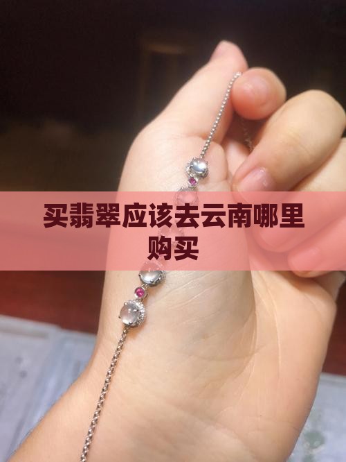 买翡翠应该去云南哪里购买