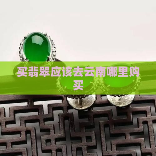 买翡翠应该去云南哪里购买