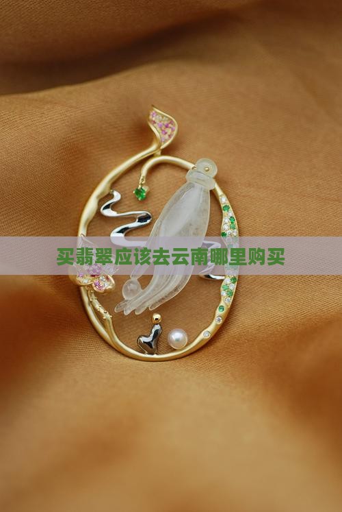 买翡翠应该去云南哪里购买