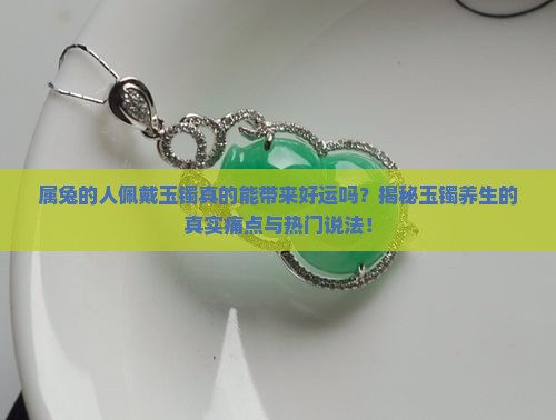 属兔的人佩戴玉镯真的能带来好运吗？揭秘玉镯养生的真实痛点与热门说法！