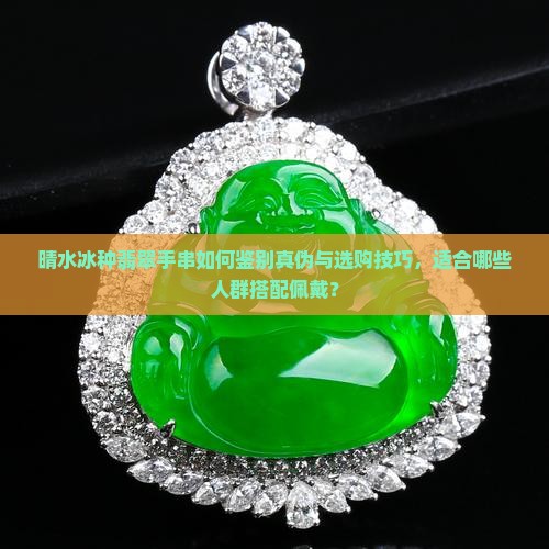 晴水冰种翡翠手串如何鉴别真伪与选购技巧，适合哪些人群搭配佩戴？