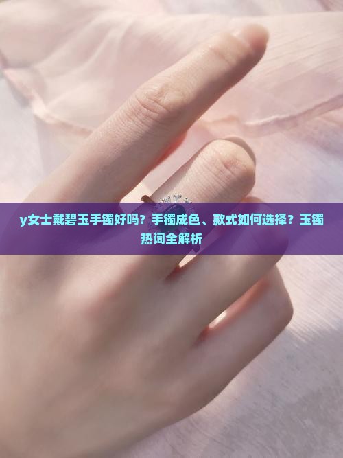 y女士戴碧玉手镯好吗？手镯成色、款式如何选择？玉镯热词全解析