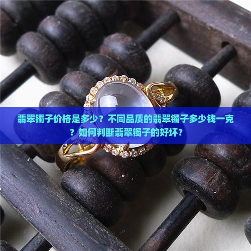 翡翠镯子价格是多少？不同品质的翡翠镯子多少钱一克？如何判断翡翠镯子的好坏？
