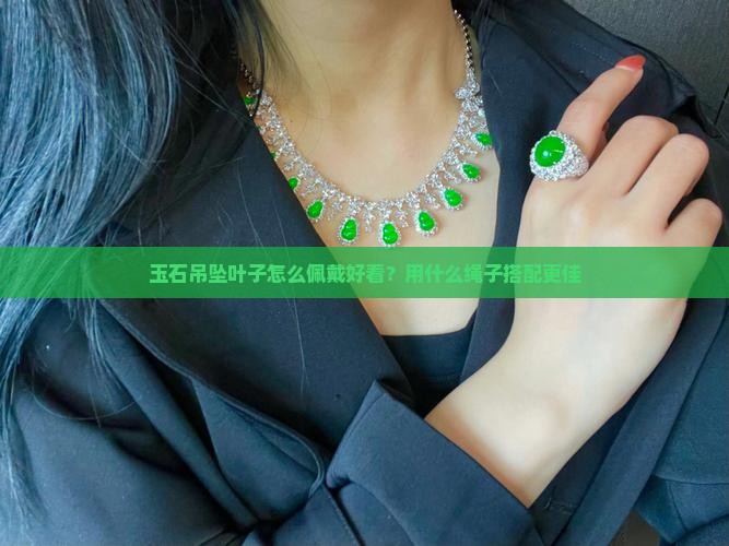 玉石吊坠叶子怎么佩戴好看？用什么绳子搭配更佳