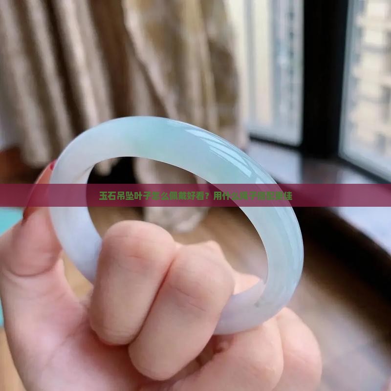 玉石吊坠叶子怎么佩戴好看？用什么绳子搭配更佳