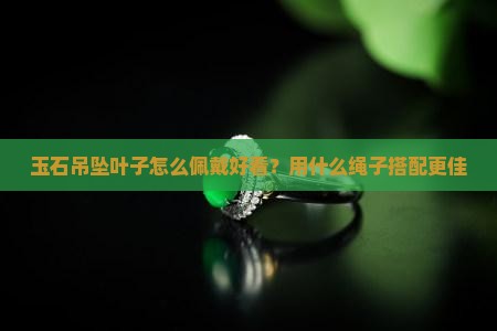 玉石吊坠叶子怎么佩戴好看？用什么绳子搭配更佳