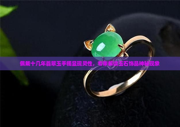 佩戴十几年翡翠玉手镯显现灵性，专家解读玉石饰品神秘现象