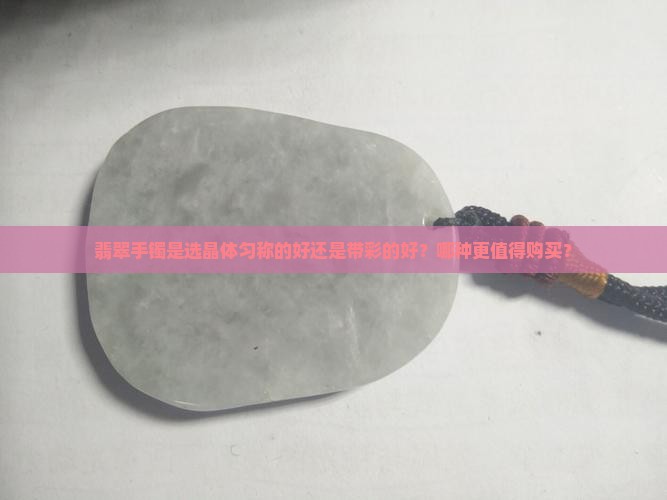 翡翠手镯是选晶体匀称的好还是带彩的好？哪种更值得购买？
