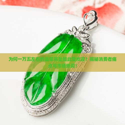 为何一万五左右的翡翠吊坠如此受欢迎？揭秘消费者痛点与市场热词！