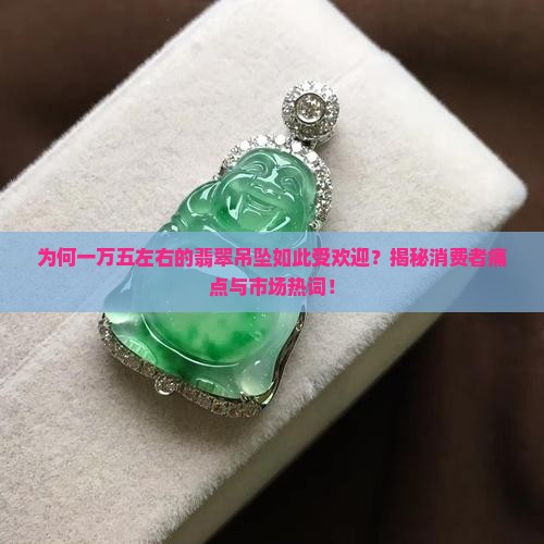 为何一万五左右的翡翠吊坠如此受欢迎？揭秘消费者痛点与市场热词！