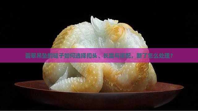 翡翠吊坠的链子如何选择扣头、长度与搭配，断了怎么处理？