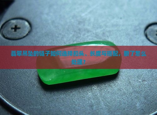 翡翠吊坠的链子如何选择扣头、长度与搭配，断了怎么处理？