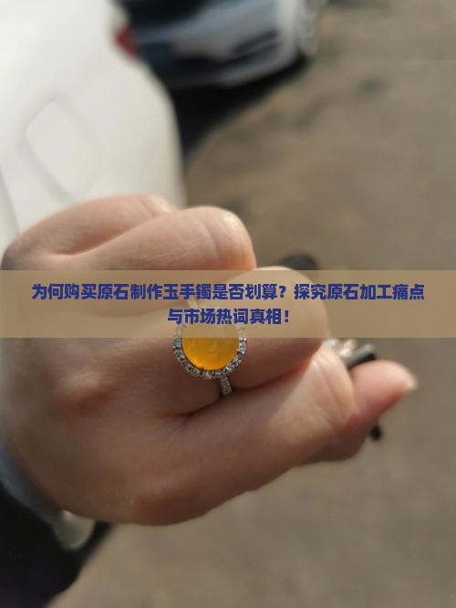 为何购买原石制作玉手镯是否划算？探究原石加工痛点与市场热词真相！