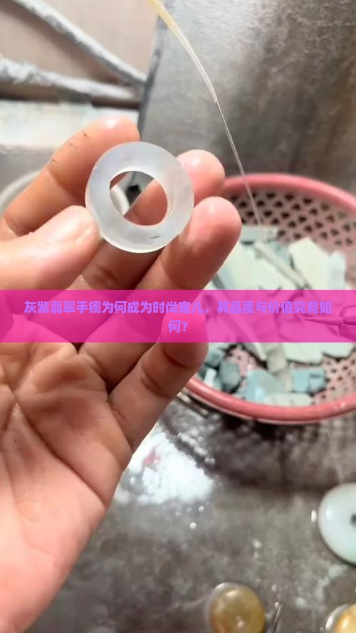 灰紫翡翠手镯为何成为时尚宠儿，其品质与价值究竟如何？