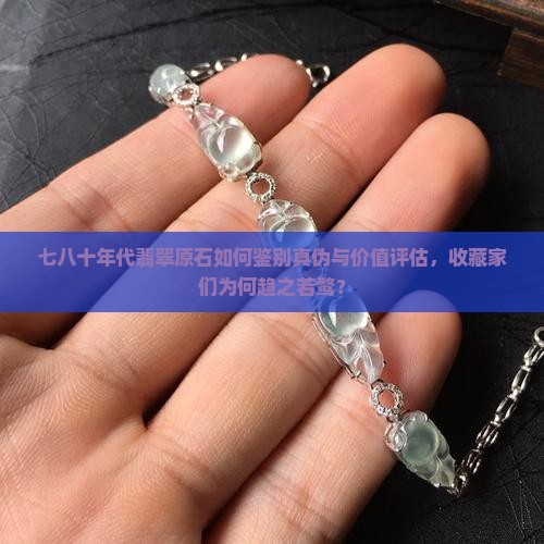 七八十年代翡翠原石如何鉴别真伪与价值评估，收藏家们为何趋之若鹜？
