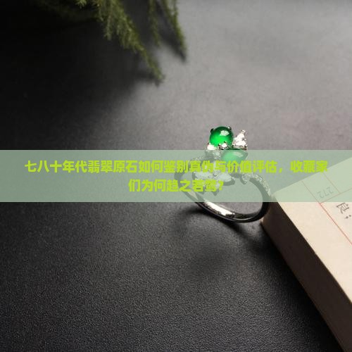 七八十年代翡翠原石如何鉴别真伪与价值评估，收藏家们为何趋之若鹜？