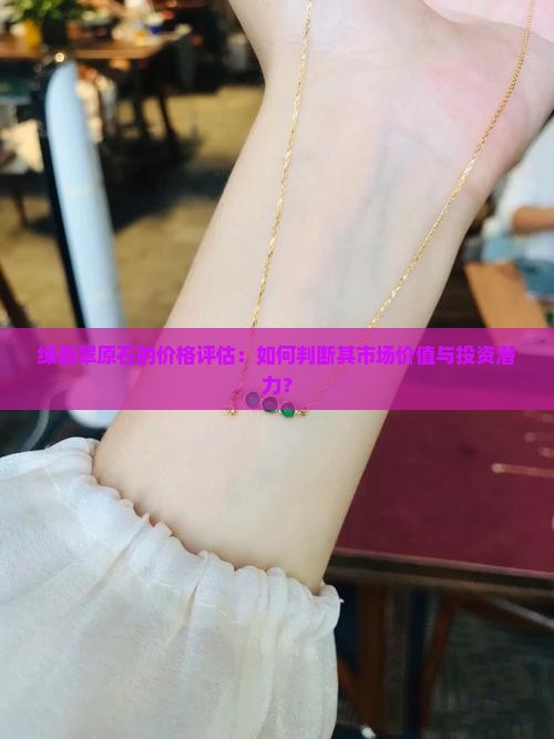 绿翡翠原石的价格评估：如何判断其市场价值与投资潜力？
