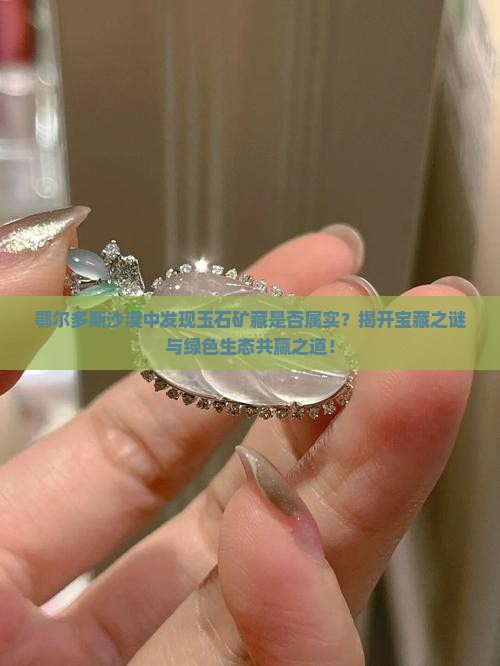 鄂尔多斯沙漠中发现玉石矿藏是否属实？揭开宝藏之谜与绿色生态共赢之道！