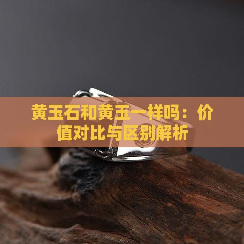黄玉石和黄玉一样吗：价值对比与区别解析