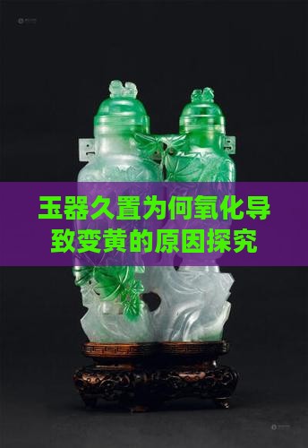 玉器久置为何氧化导致变黄的原因探究