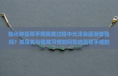 糯化种翡翠手镯佩戴过程中光泽会逐渐增强吗？其保养与佩戴习惯如何影响翡翠手镯的光泽度？