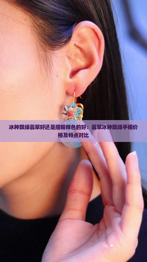 冰种飘绿翡翠好还是细糯辣色的好：翡翠冰种飘绿手镯价格及特点对比