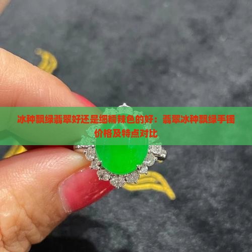 冰种飘绿翡翠好还是细糯辣色的好：翡翠冰种飘绿手镯价格及特点对比
