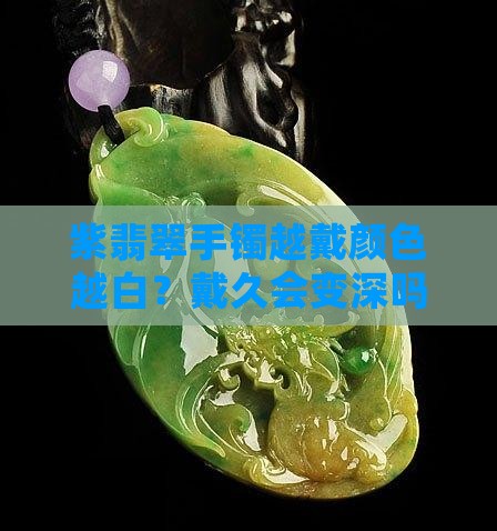 紫翡翠手镯越戴颜色越白？戴久会变深吗