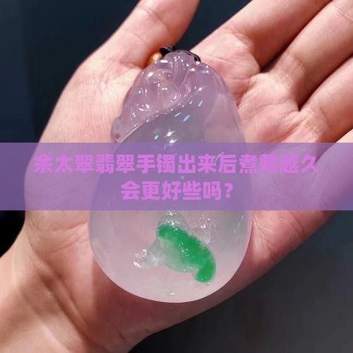 余太翠翡翠手镯出来后煮戴越久会更好些吗？