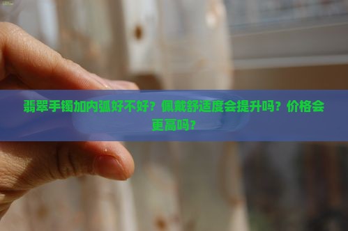 翡翠手镯加内弧好不好？佩戴舒适度会提升吗？价格会更高吗？