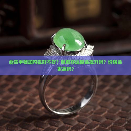 翡翠手镯加内弧好不好？佩戴舒适度会提升吗？价格会更高吗？
