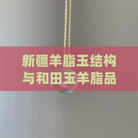 新疆羊脂玉结构与和田玉羊脂品质探究