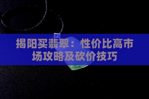 揭阳买翡翠:性价比高市场攻略及砍价技巧 揭阳买翡翠:性价比高市场攻略及砍价技巧