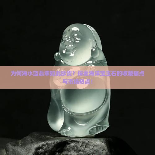 为何海水蓝翡翠如此珍贵?探索海洋宝玉石的收藏痛点与市场热点! 为何海水蓝翡翠如此珍贵?探索海洋宝玉石的收藏痛点与市场热点!