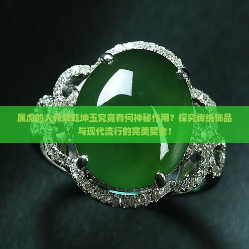 属虎的人佩戴乾坤玉究竟有何神秘作用？探究传统饰品与现代流行的完美契合！