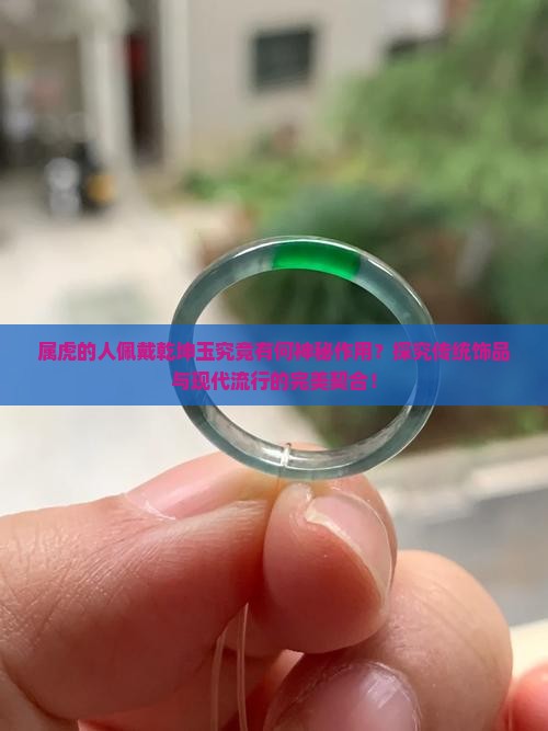 属虎的人佩戴乾坤玉究竟有何神秘作用？探究传统饰品与现代流行的完美契合！