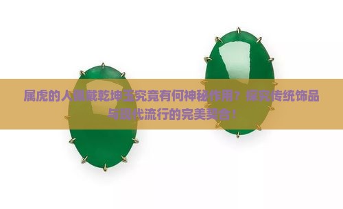 属虎的人佩戴乾坤玉究竟有何神秘作用？探究传统饰品与现代流行的完美契合！